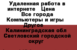 Удаленная работа в интернете › Цена ­ 1 - Все города Компьютеры и игры » Другое   . Калининградская обл.,Светловский городской округ 